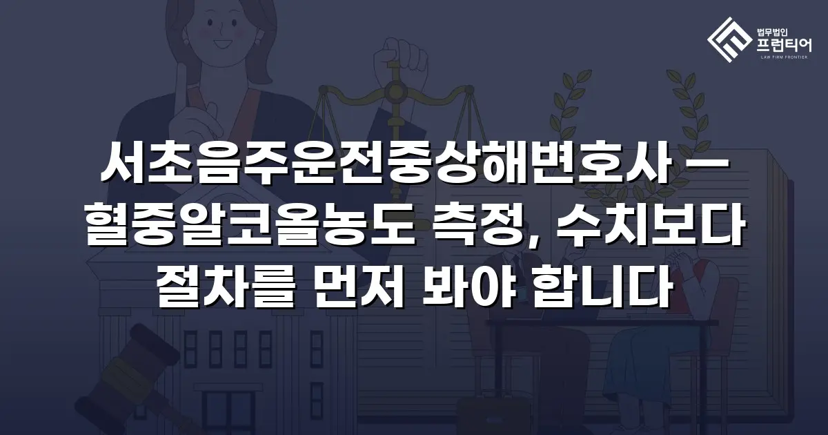 서초음주운전중상해변호사 — 혈중알코올농도 측정, 수치보다 절차를 먼저 봐야 합니다