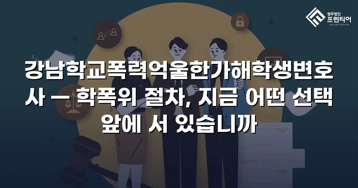 강남학교폭력억울한가해학생변호사 — 학폭위 절차, 지금 어떤 선택 앞에 서 있습니까
