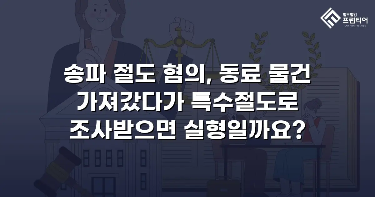 송파 절도 혐의, 동료 물건 가져갔다가 특수절도로 조사받으면 실형일까요?