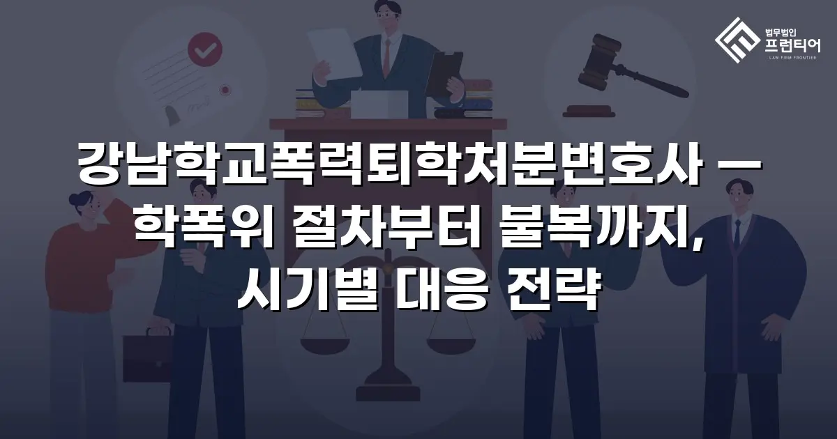 강남학교폭력퇴학처분변호사 — 학폭위 절차부터 불복까지, 시기별 대응 전략