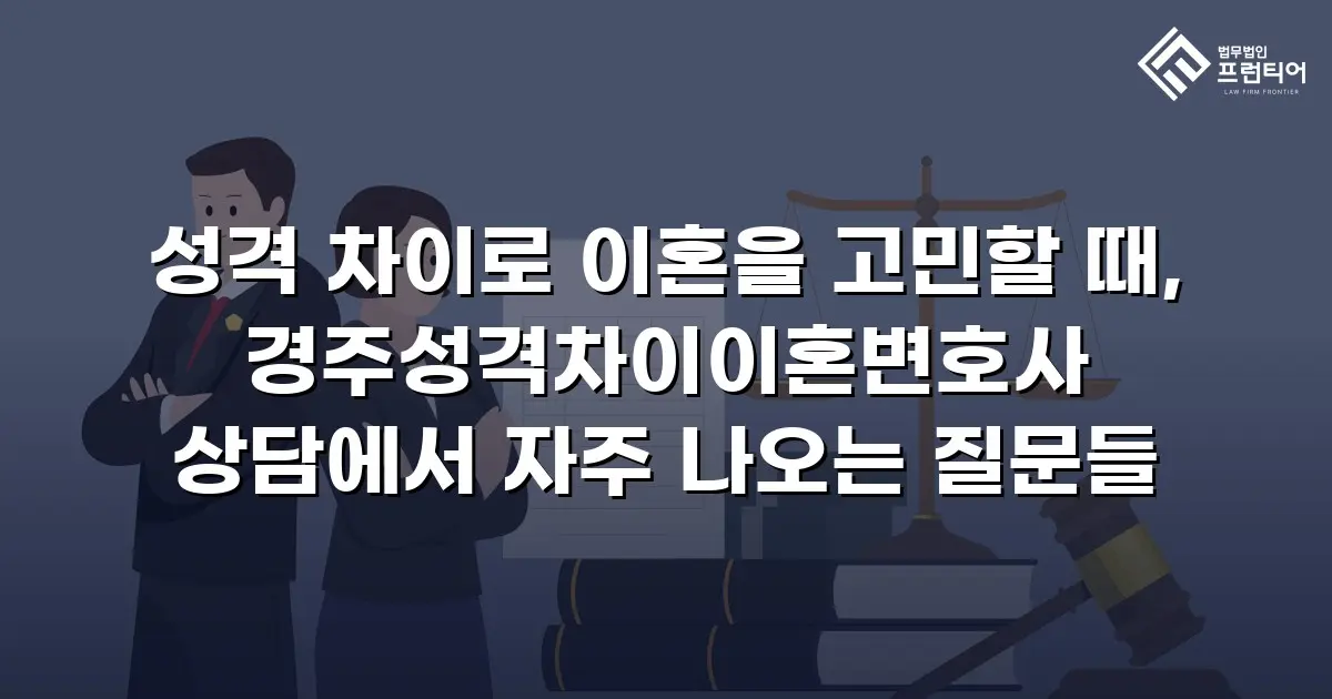 성격 차이로 이혼을 고민할 때, 경주성격차이이혼변호사 상담에서 자주 나오는 질문들