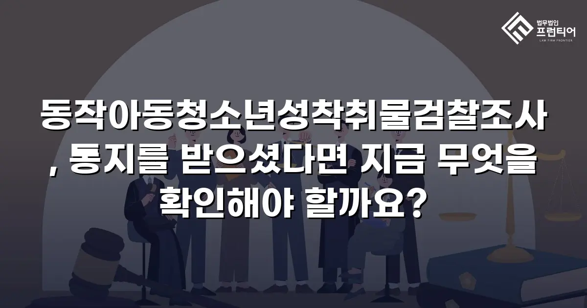 동작아동청소년성착취물검찰조사, 통지를 받으셨다면 지금 무엇을 확인해야 할까요?