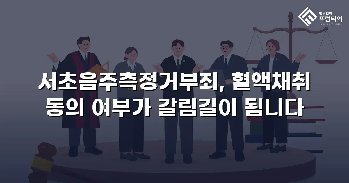 서초음주측정거부죄, 혈액채취 동의 여부가 갈림길이 됩니다