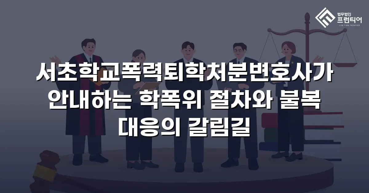 서초학교폭력퇴학처분변호사가 안내하는 학폭위 절차와 불복 대응의 갈림길