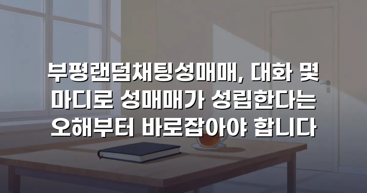 부평랜덤채팅성매매, 대화 몇 마디로 성매매가 성립한다는 오해부터 바로잡아야 합니다