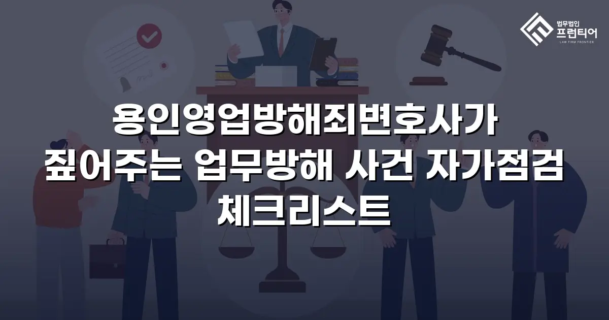 용인영업방해죄변호사가 짚어주는 업무방해 사건 자가점검 체크리스트