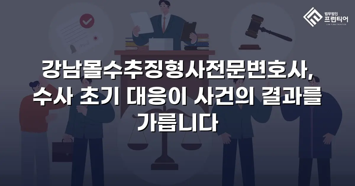 강남몰수추징형사전문변호사, 수사 초기 대응이 사건의 결과를 가릅니다