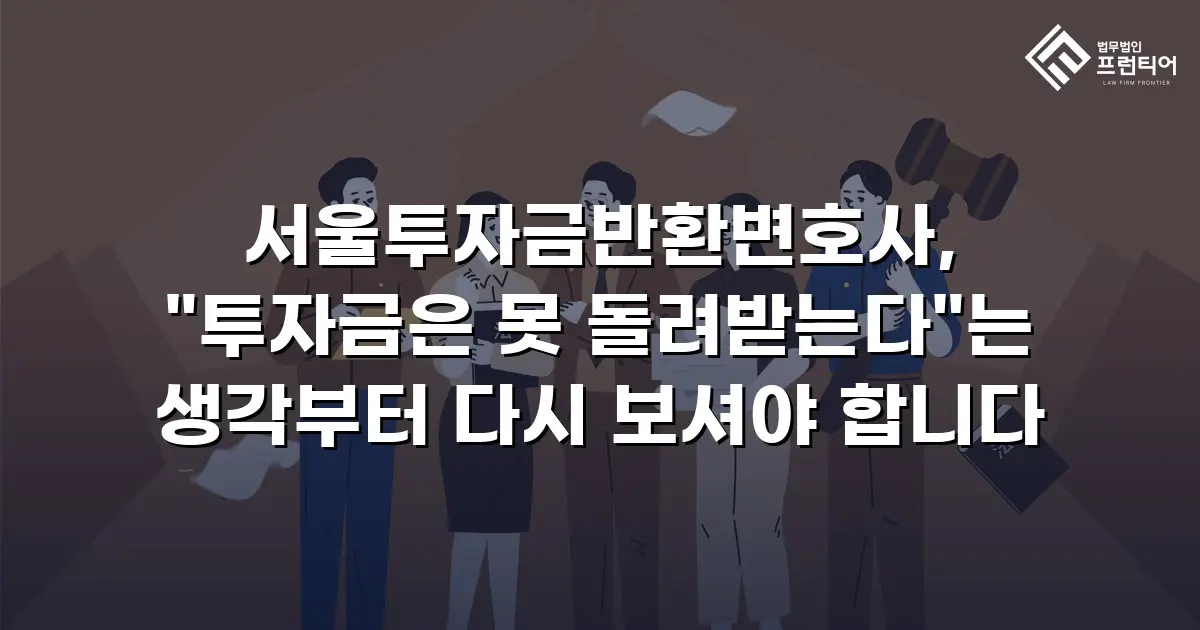 서울투자금반환변호사, "투자금은 못 돌려받는다"는 생각부터 다시 보셔야 합니다