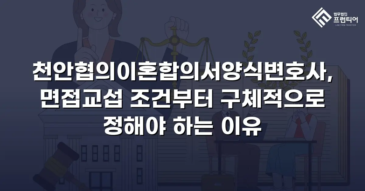 천안협의이혼합의서양식변호사, 면접교섭 조건부터 구체적으로 정해야 하는 이유
