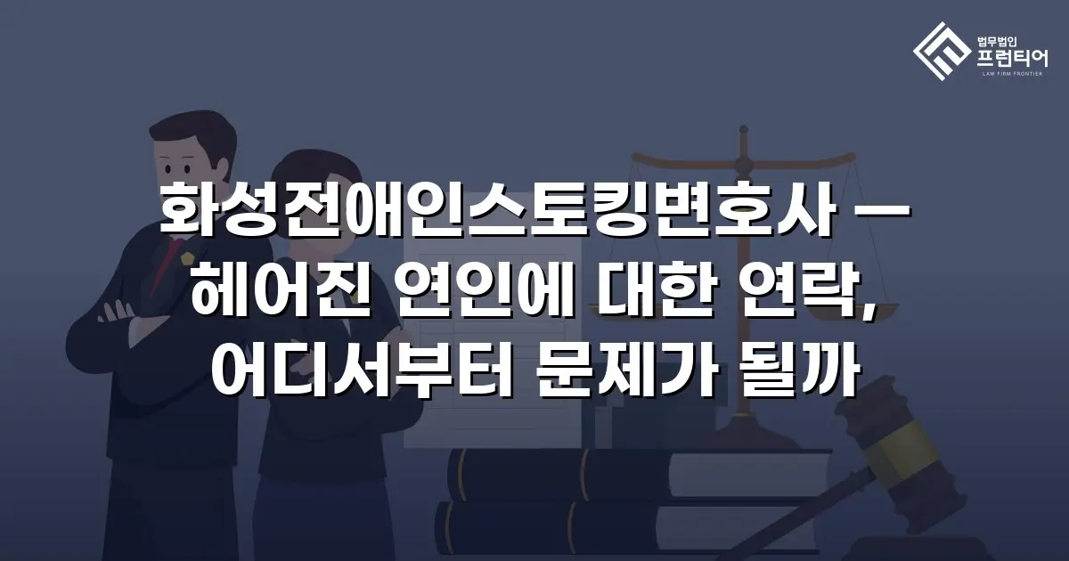 화성전애인스토킹변호사 — 헤어진 연인에 대한 연락, 어디서부터 문제가 될까