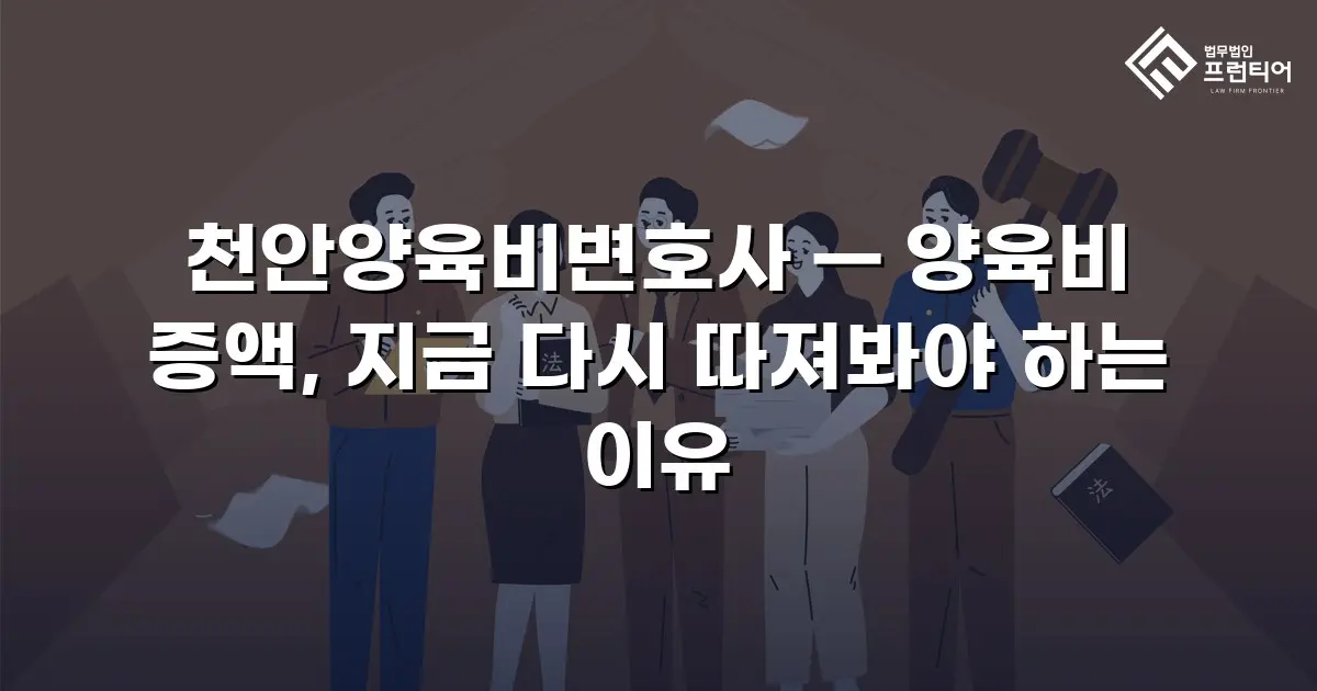 천안양육비변호사 — 양육비 증액, 지금 다시 따져봐야 하는 이유