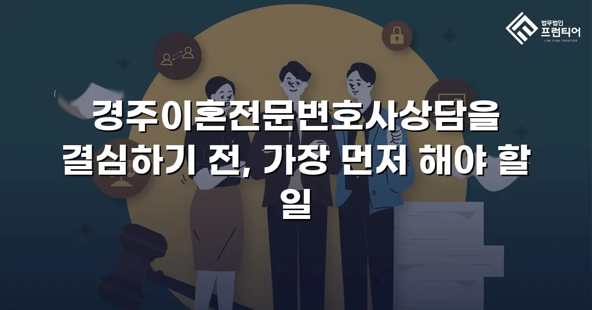 경주이혼전문변호사상담을 결심하기 전, 가장 먼저 해야 할 일