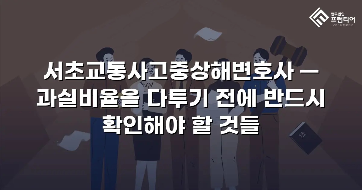 서초교통사고중상해변호사 — 과실비율을 다투기 전에 반드시 확인해야 할 것들