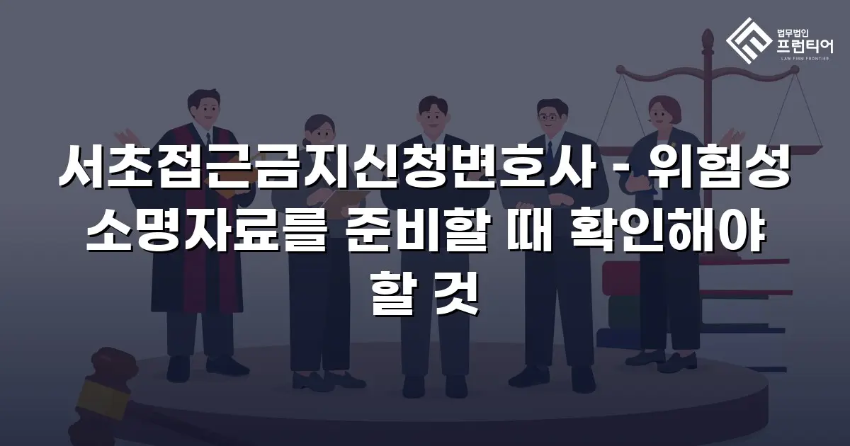서초접근금지신청변호사 – 위험성 소명자료를 준비할 때 확인해야 할 것