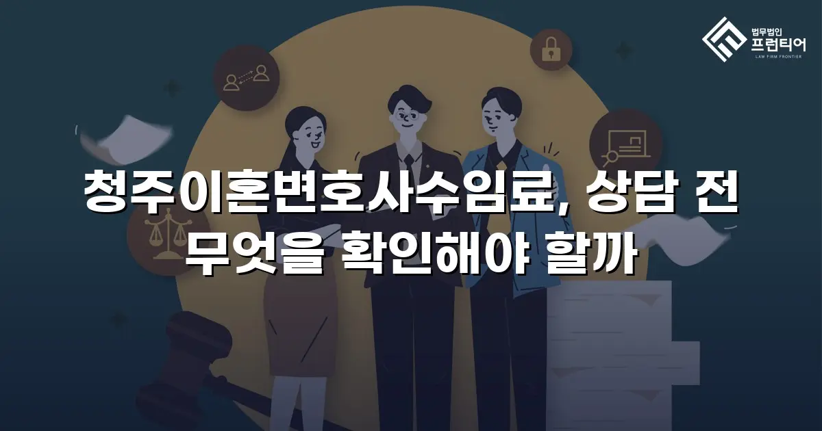 청주이혼변호사수임료, 상담 전 무엇을 확인해야 할까