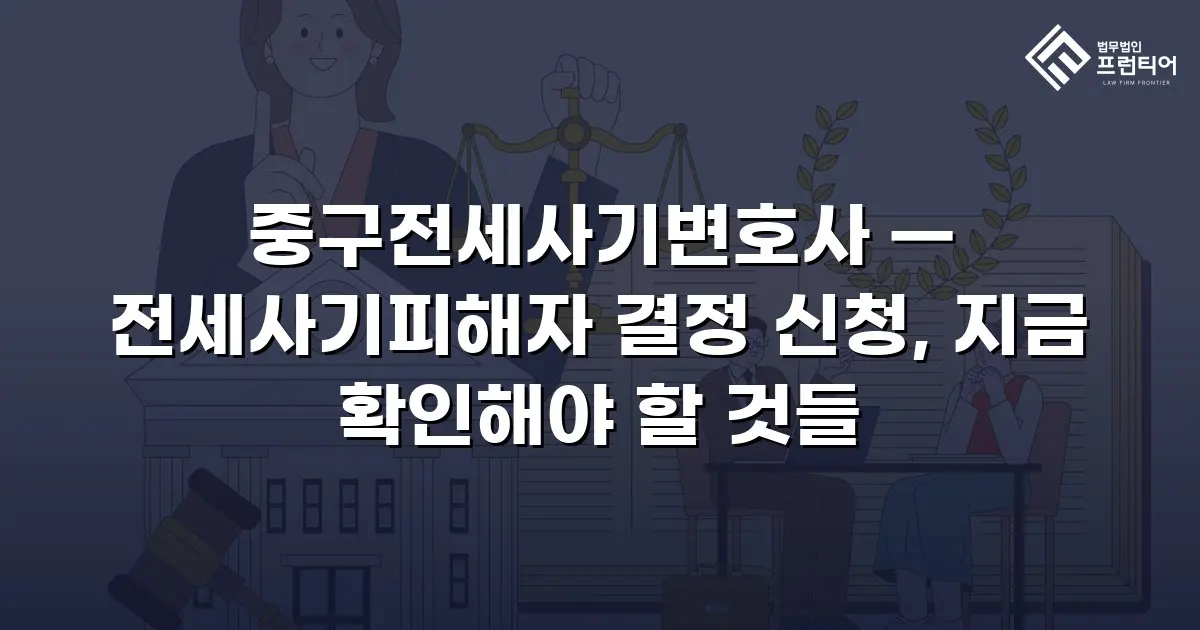 중구전세사기변호사 — 전세사기피해자 결정 신청, 지금 확인해야 할 것들