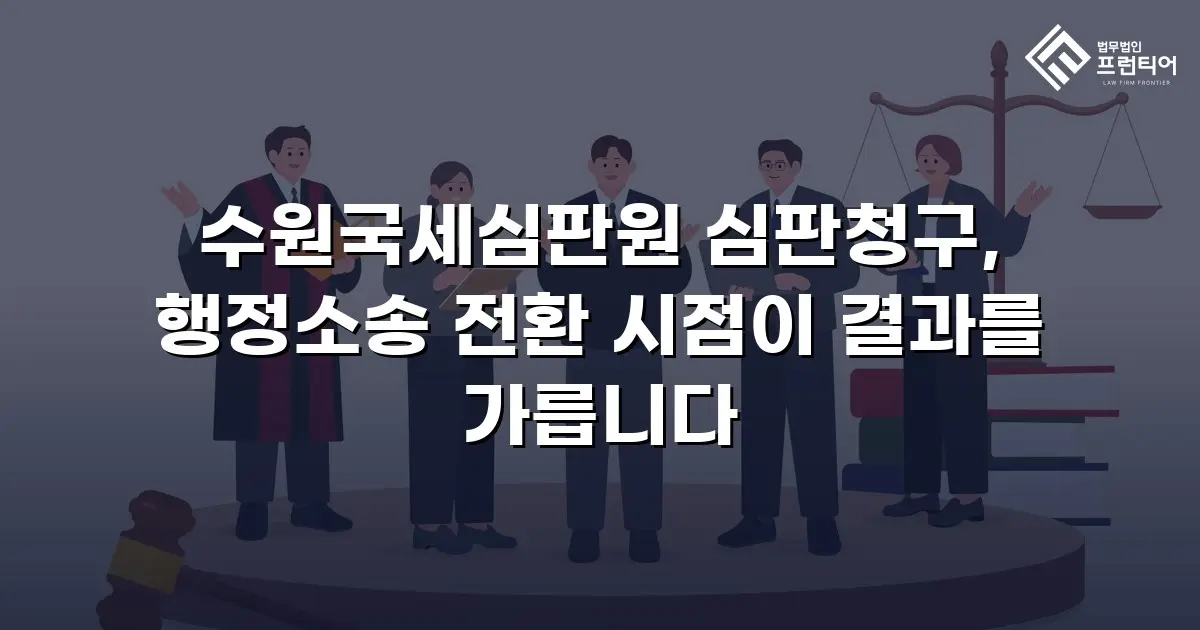 수원국세심판원 심판청구, 행정소송 전환 시점이 결과를 가릅니다