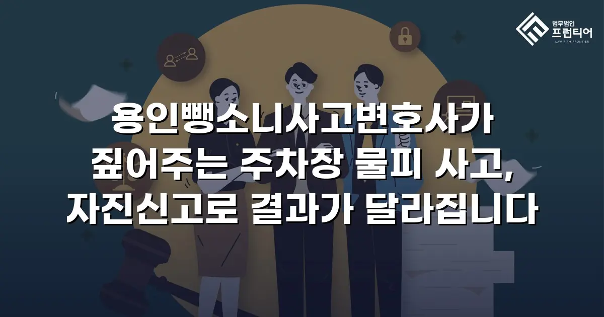 용인뺑소니사고변호사가 짚어주는 주차장 물피 사고, 자진신고로 결과가 달라집니다