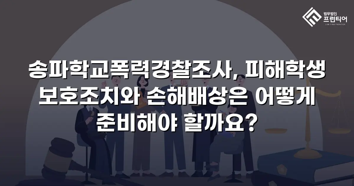 송파학교폭력경찰조사, 피해학생 보호조치와 손해배상은 어떻게 준비해야 할까요?