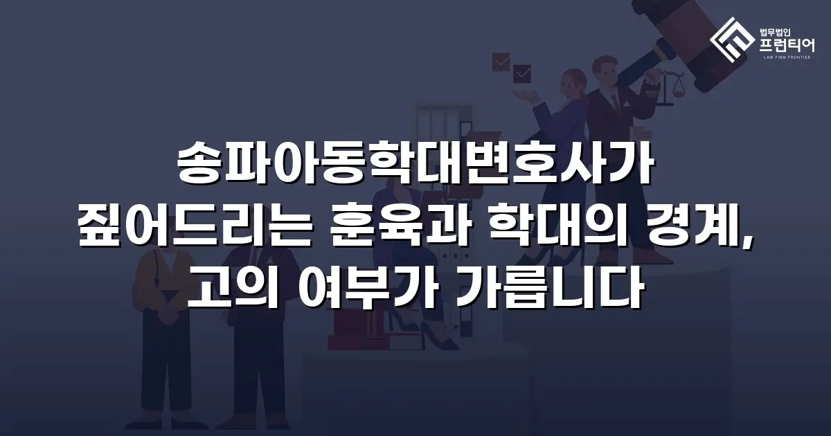 송파아동학대변호사가 짚어드리는 훈육과 학대의 경계, 고의 여부가 가릅니다
