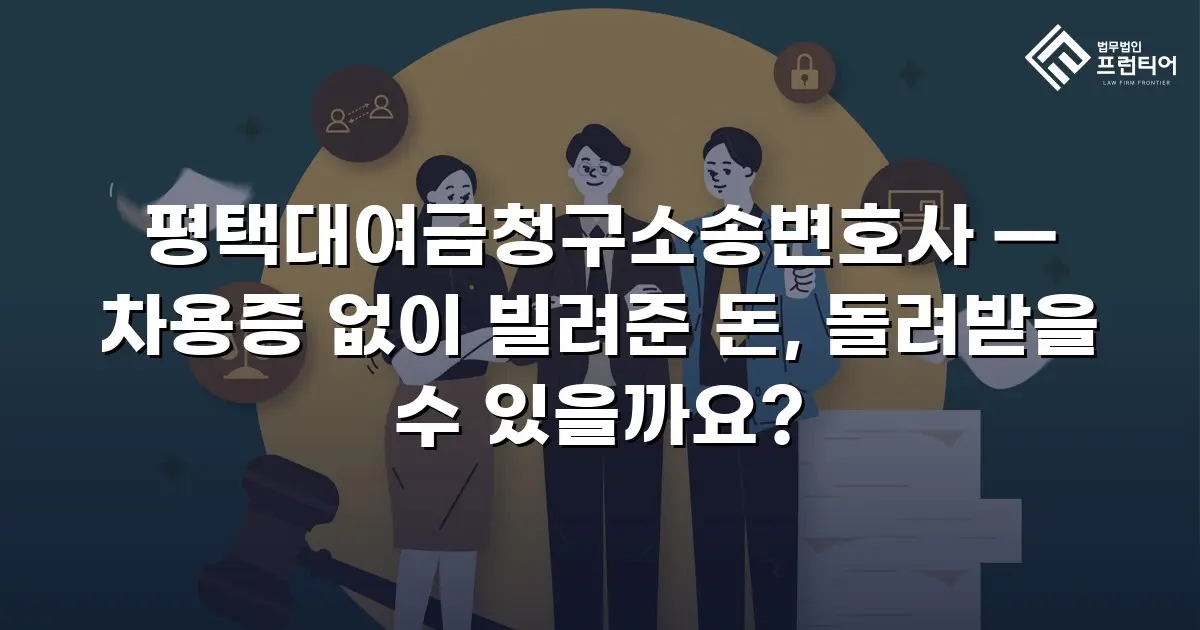 평택대여금청구소송변호사 — 차용증 없이 빌려준 돈, 돌려받을 수 있을까요?