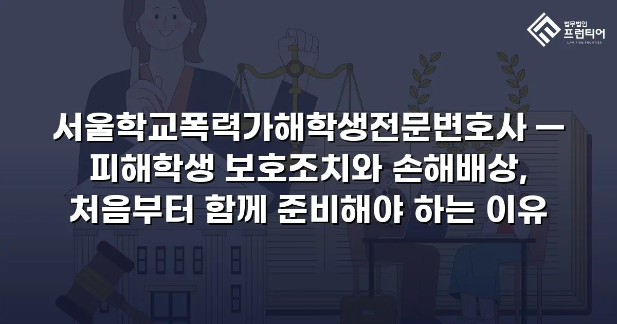 서울학교폭력가해학생전문변호사 — 피해학생 보호조치와 손해배상, 처음부터 함께 준비해야 하는 이유