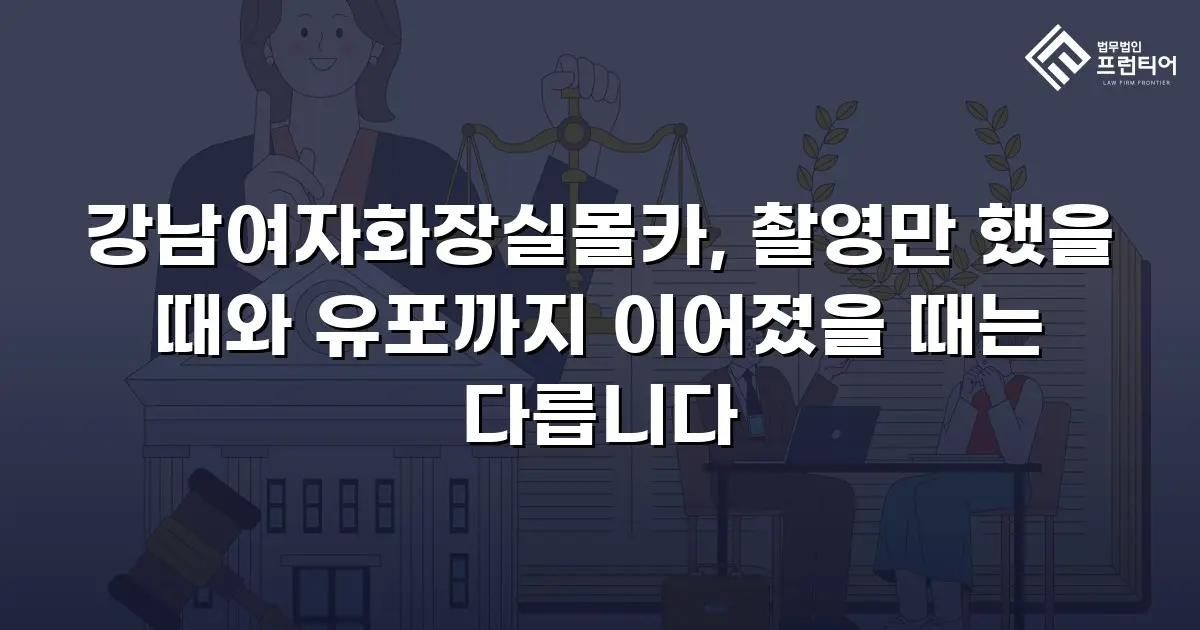 강남여자화장실몰카, 촬영만 했을 때와 유포까지 이어졌을 때는 다릅니다