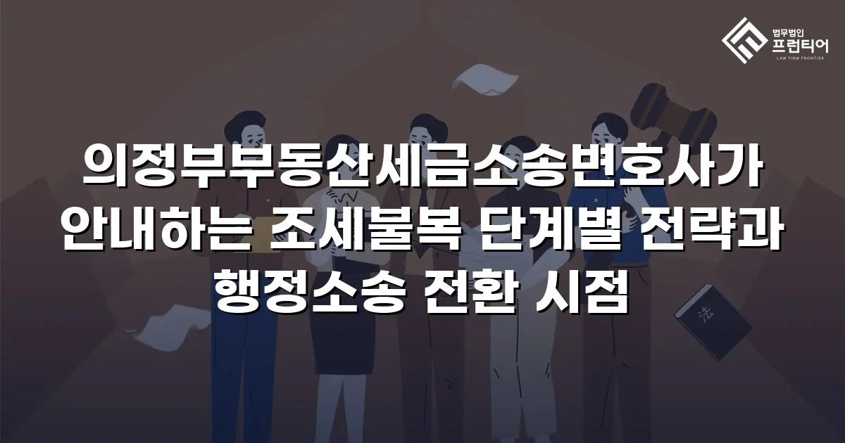 의정부부동산세금소송변호사가 안내하는 조세불복 단계별 전략과 행정소송 전환 시점