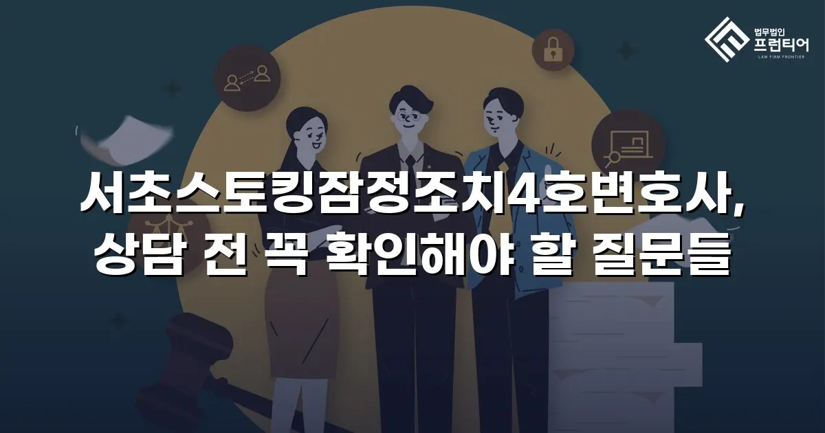 서초스토킹잠정조치4호변호사, 상담 전 꼭 확인해야 할 질문들