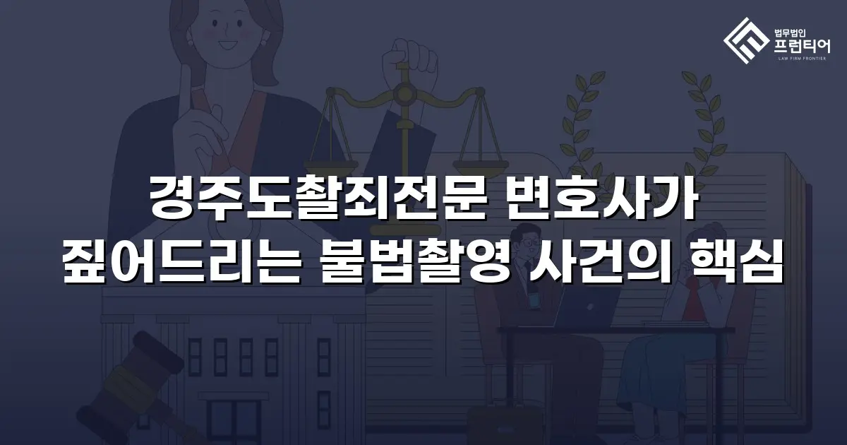 경주도촬죄전문 변호사가 짚어드리는 불법촬영 사건의 핵심