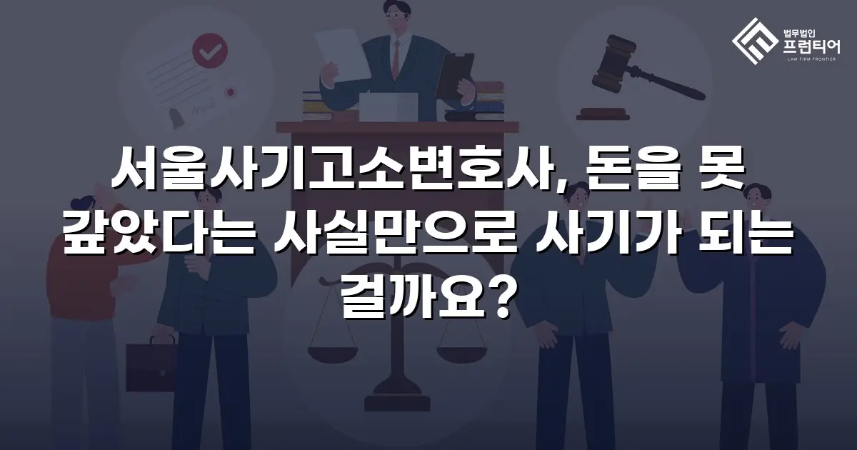 서울사기고소변호사, 돈을 못 갚았다는 사실만으로 사기가 되는 걸까요?