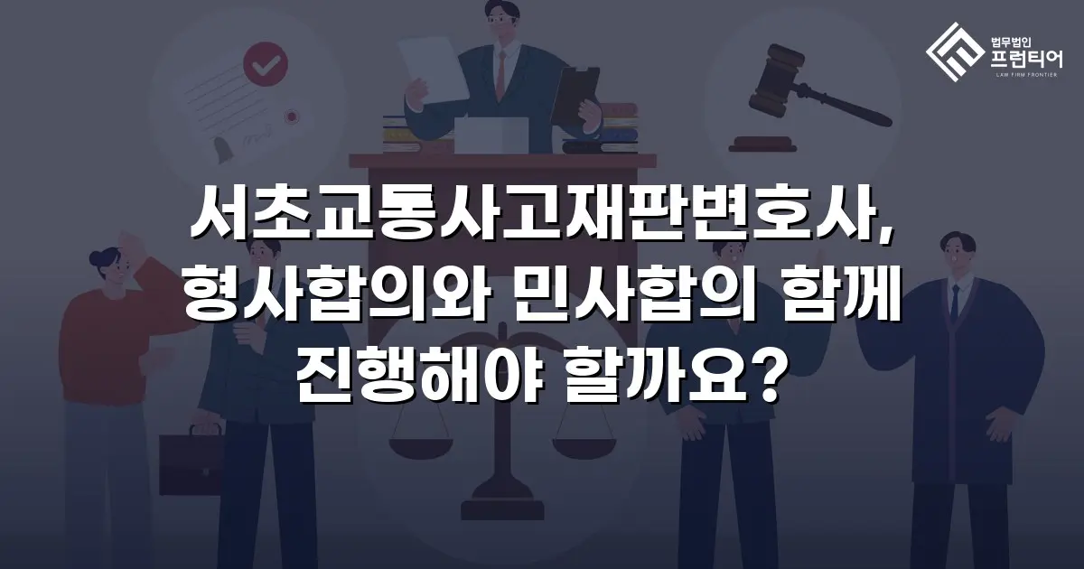 서초교통사고재판변호사, 형사합의와 민사합의 함께 진행해야 할까요?
