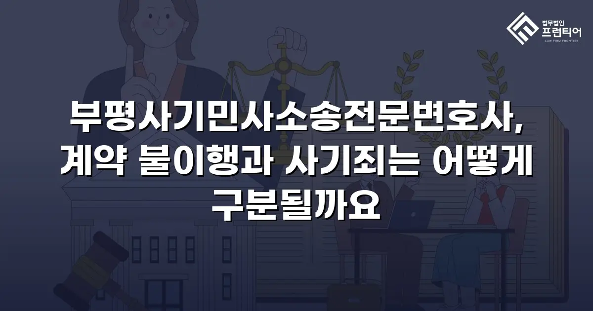 부평사기민사소송전문변호사, 계약 불이행과 사기죄는 어떻게 구분될까요