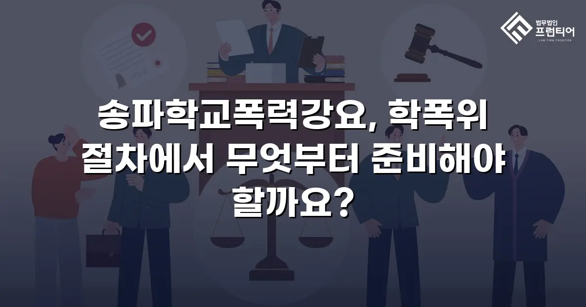송파학교폭력강요, 학폭위 절차에서 무엇부터 준비해야 할까요?