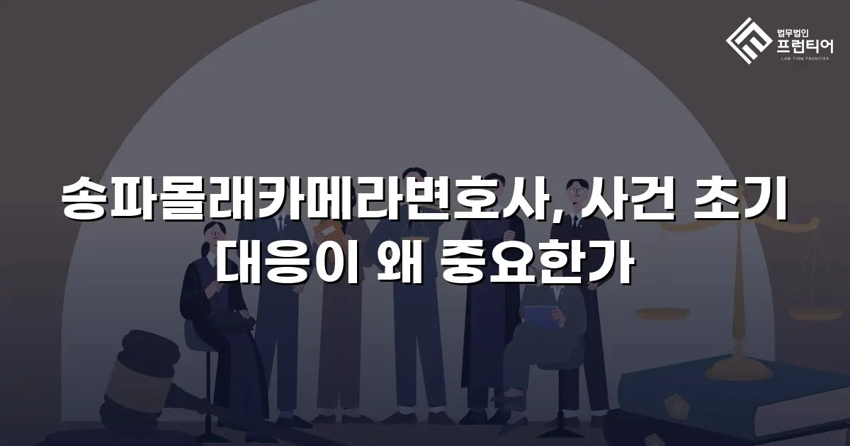 송파몰래카메라변호사, 사건 초기 대응이 왜 중요한가