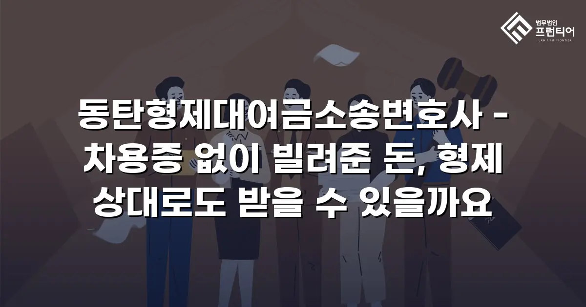 동탄형제대여금소송변호사 - 차용증 없이 빌려준 돈, 형제 상대로도 받을 수 있을까요