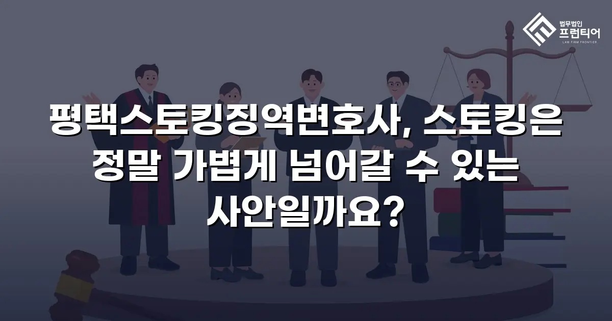 평택스토킹징역변호사, 스토킹은 정말 가볍게 넘어갈 수 있는 사안일까요?