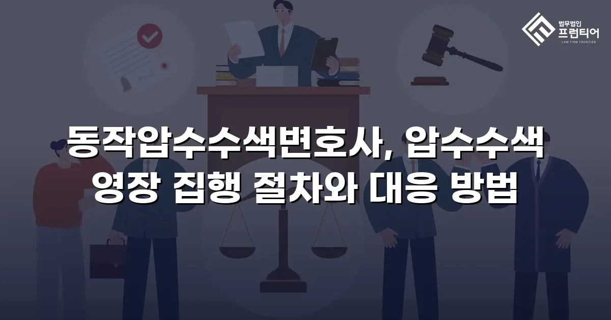 동작압수수색변호사, 압수수색 영장 집행 절차와 대응 방법