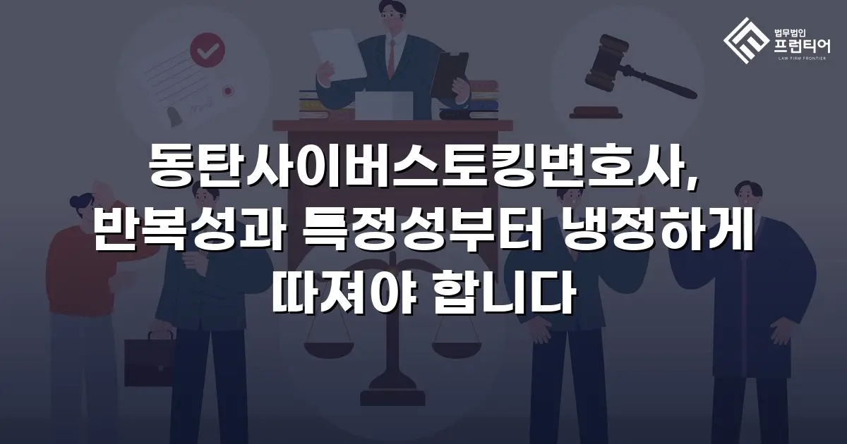 동탄사이버스토킹변호사, 반복성과 특정성부터 냉정하게 따져야 합니다
