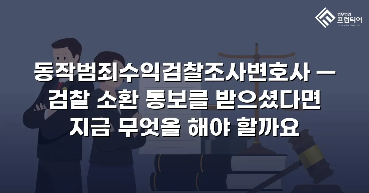 동작범죄수익검찰조사변호사 — 검찰 소환 통보를 받으셨다면 지금 무엇을 해야 할까요