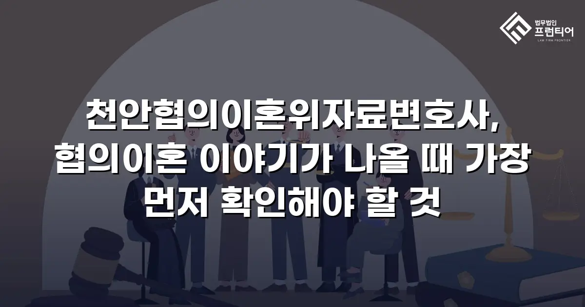 천안협의이혼위자료변호사, 협의이혼 이야기가 나올 때 가장 먼저 확인해야 할 것