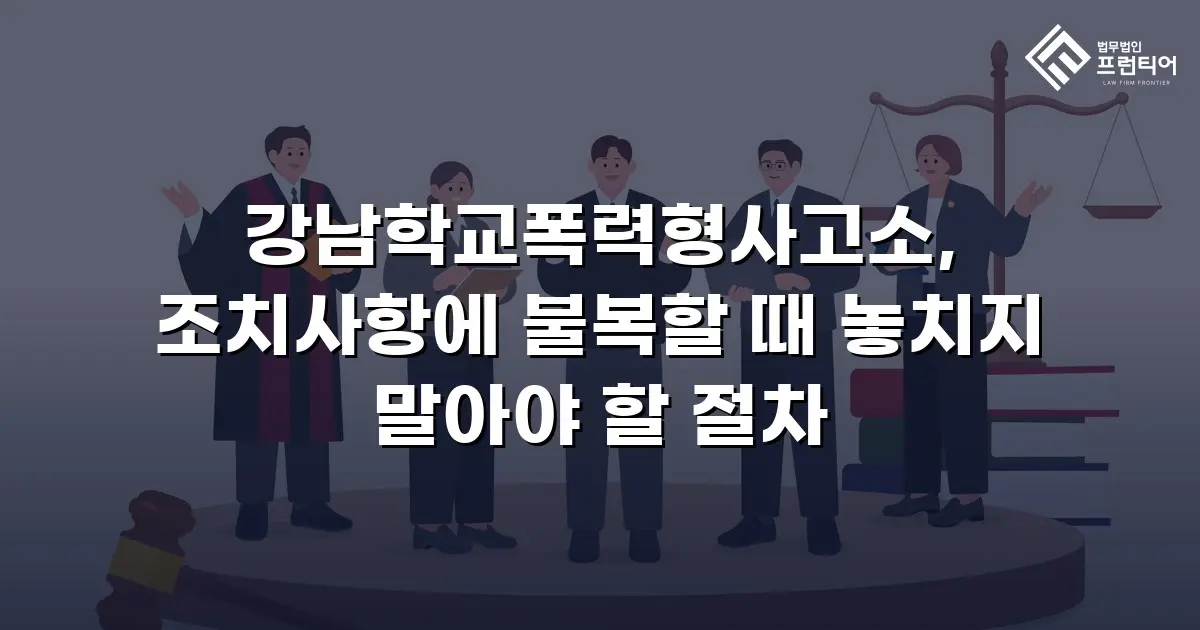 강남학교폭력형사고소, 조치사항에 불복할 때 놓치지 말아야 할 절차