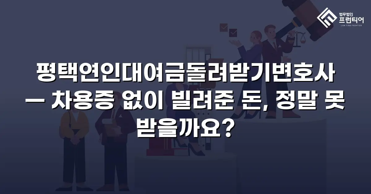평택연인대여금돌려받기변호사 — 차용증 없이 빌려준 돈, 정말 못 받을까요?