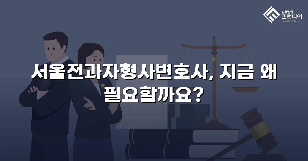 서울전과자형사변호사, 지금 왜 필요할까요?