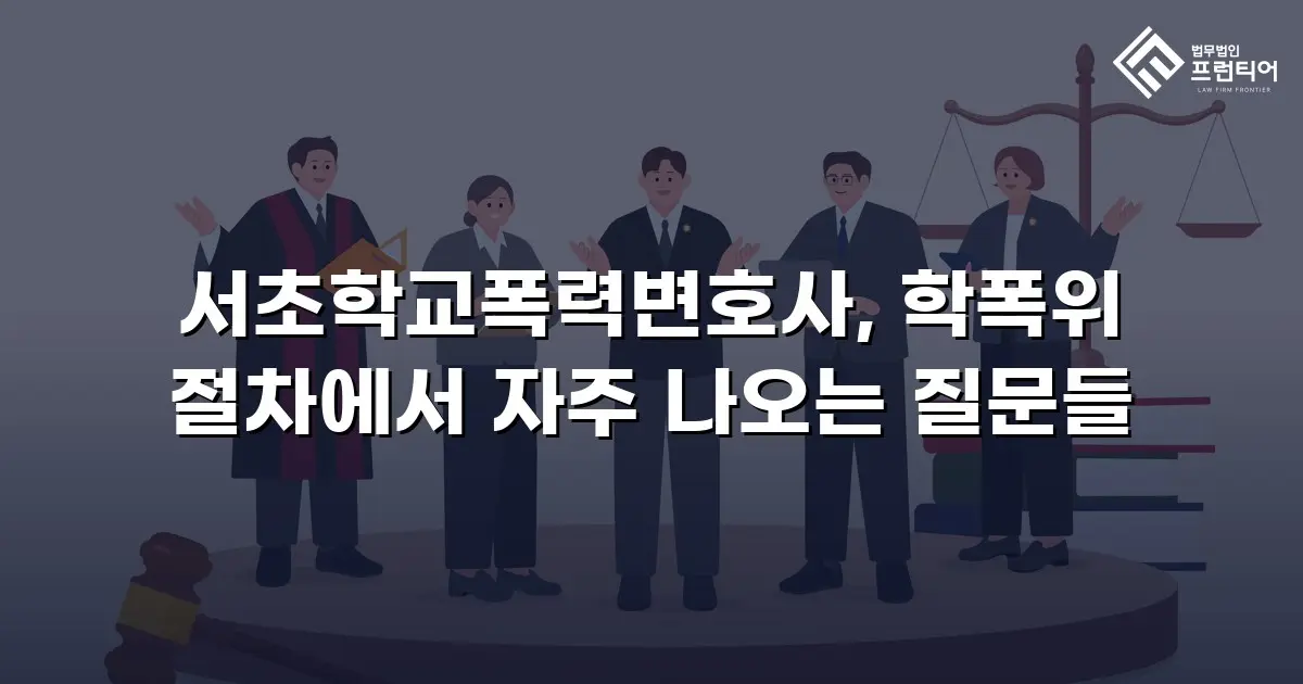 서초학교폭력변호사, 학폭위 절차에서 자주 나오는 질문들
