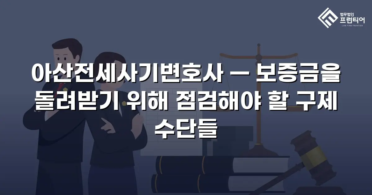 아산전세사기변호사 — 보증금을 돌려받기 위해 점검해야 할 구제 수단들