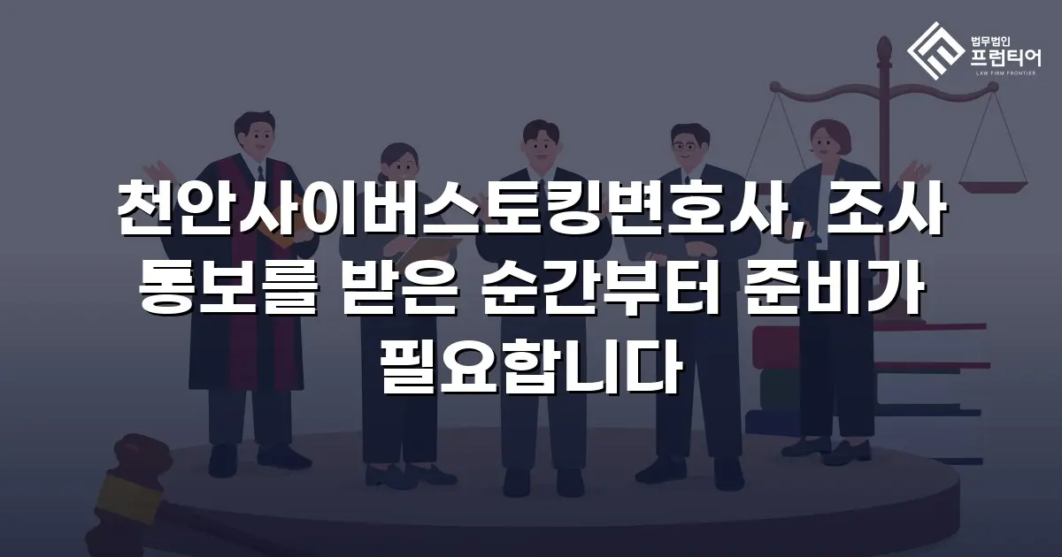 천안사이버스토킹변호사, 조사 통보를 받은 순간부터 준비가 필요합니다