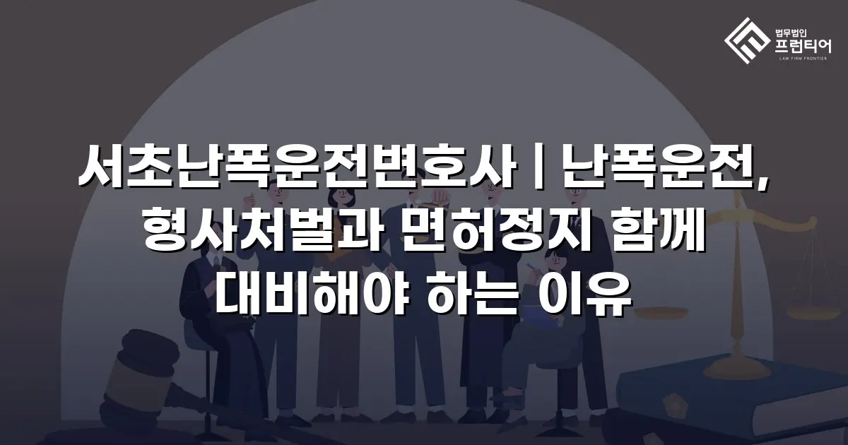 서초난폭운전변호사 | 난폭운전, 형사처벌과 면허정지 함께 대비해야 하는 이유