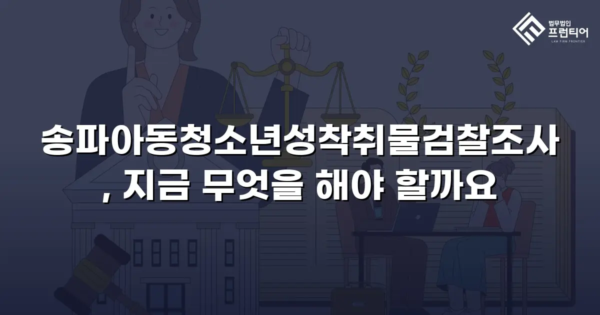 송파아동청소년성착취물검찰조사, 지금 무엇을 해야 할까요