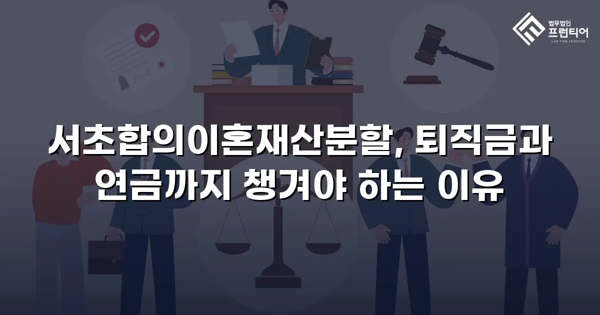 서초합의이혼재산분할, 퇴직금과 연금까지 챙겨야 하는 이유
